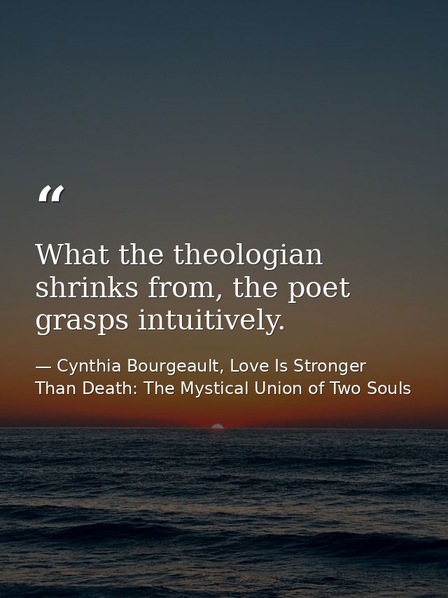 What the theologian shrinks from, the poet grasps intuitively. — Cynthia Bourgeault, Love Is Stronger Than Death: The Mystical Union of Two Souls