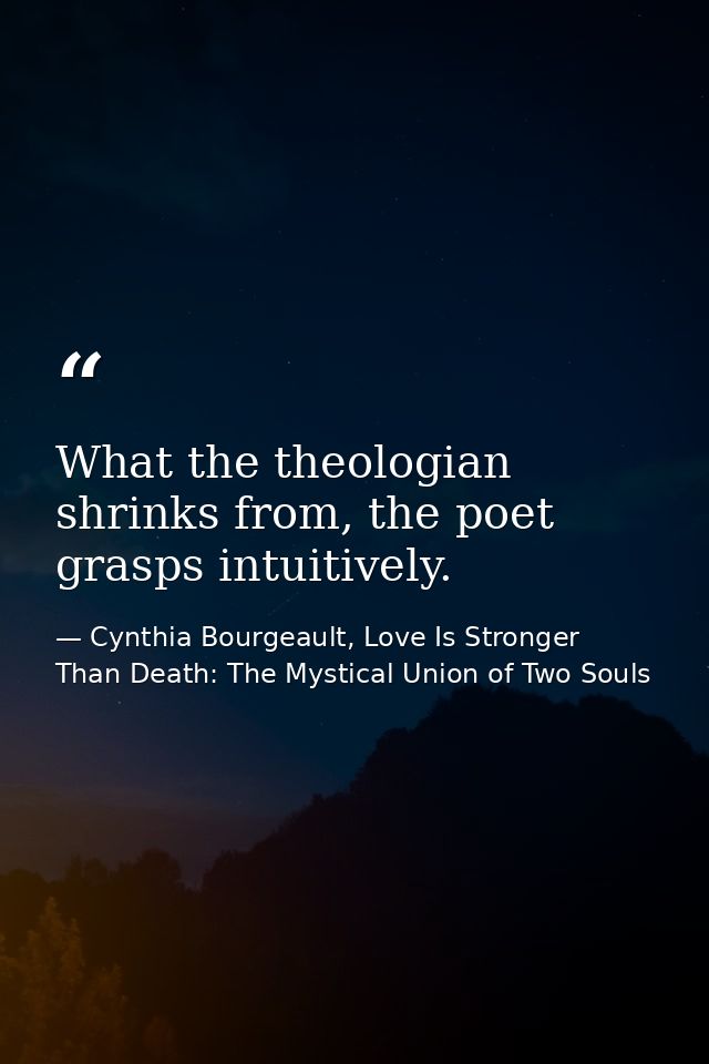 What the theologian shrinks from, the poet grasps intuitively. — Cynthia Bourgeault, Love Is Stronger Than Death: The Mystical Union of Two Souls