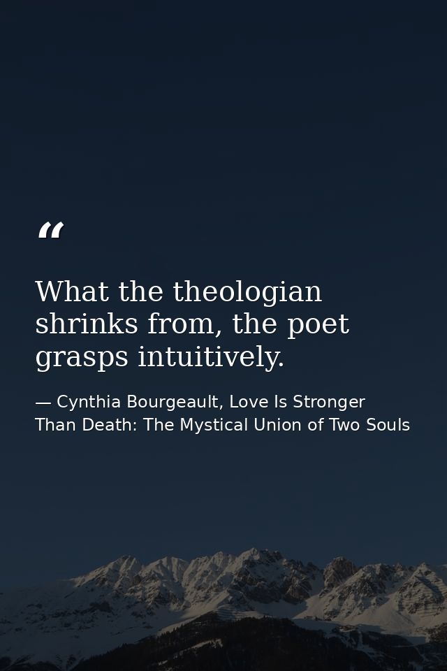 What the theologian shrinks from, the poet grasps intuitively. — Cynthia Bourgeault, Love Is Stronger Than Death: The Mystical Union of Two Souls