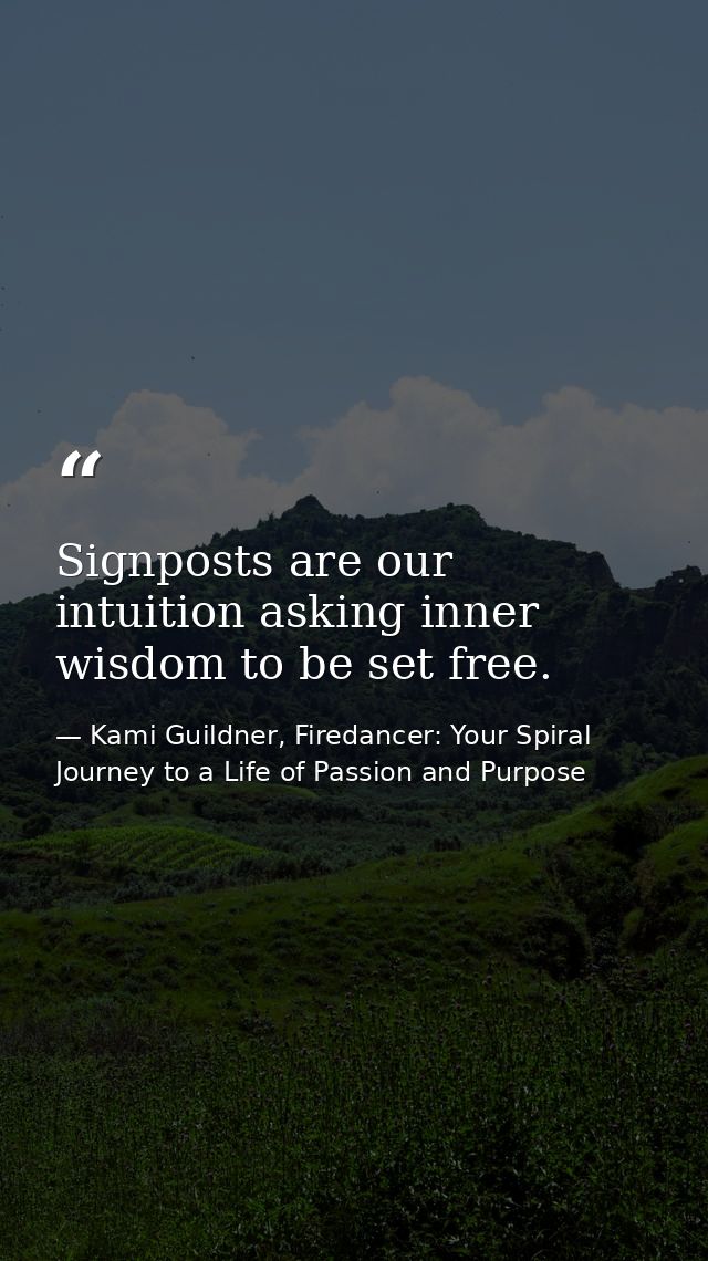 Signposts are our intuition asking inner wisdom to be set free. — Kami Guildner, Firedancer: Your Spiral Journey to a Life of Passion and Purpose