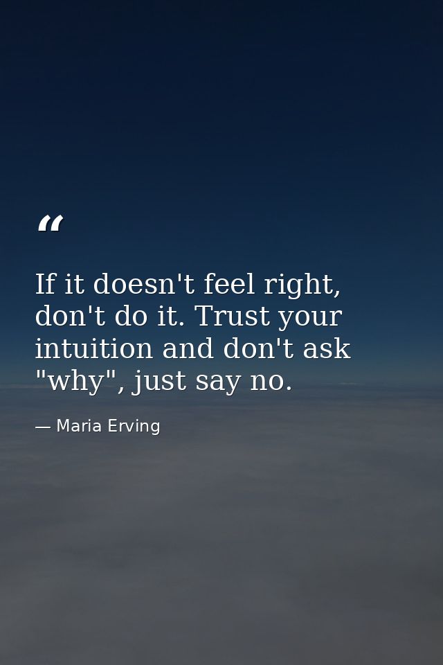 If it doesn't feel right, don't do it. Trust your intuition and don't ask "why", just say no. — Maria Erving