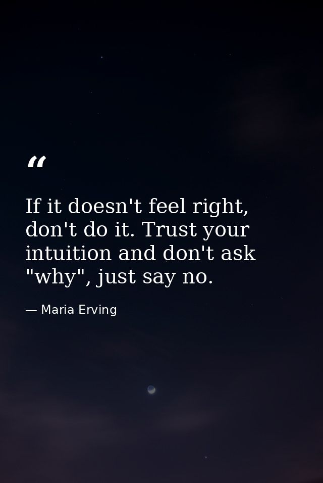 If it doesn't feel right, don't do it. Trust your intuition and don't ask "why", just say no. — Maria Erving