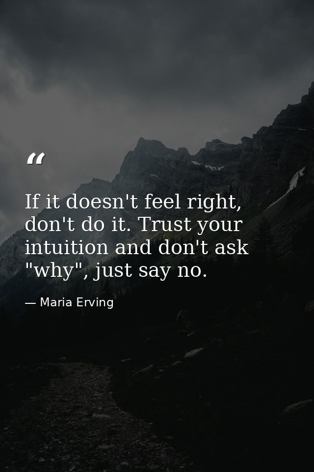 If it doesn't feel right, don't do it. Trust your intuition and don't ask "why", just say no. — Maria Erving