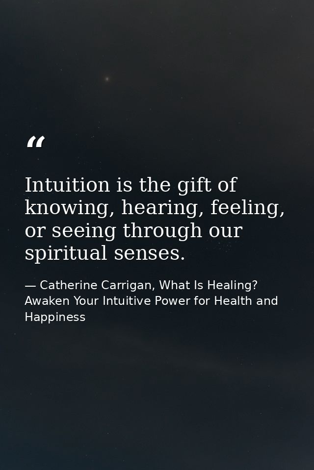 Intuition is the gift of knowing, hearing, feeling, or seeing through our spiritual senses. — Catherine Carrigan, What Is Healing? Awaken Your Intuitive Power for Health and Happiness