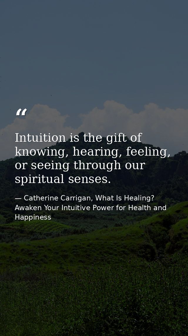Intuition is the gift of knowing, hearing, feeling, or seeing through our spiritual senses. — Catherine Carrigan, What Is Healing? Awaken Your Intuitive Power for Health and Happiness