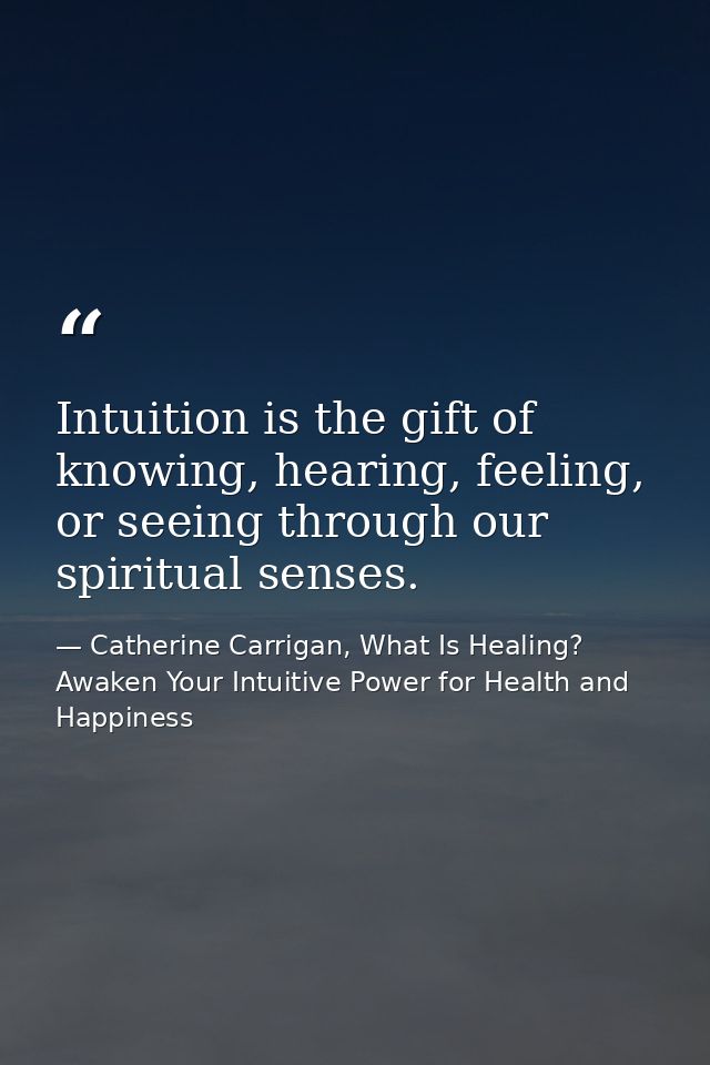 Intuition is the gift of knowing, hearing, feeling, or seeing through our spiritual senses. — Catherine Carrigan, What Is Healing? Awaken Your Intuitive Power for Health and Happiness