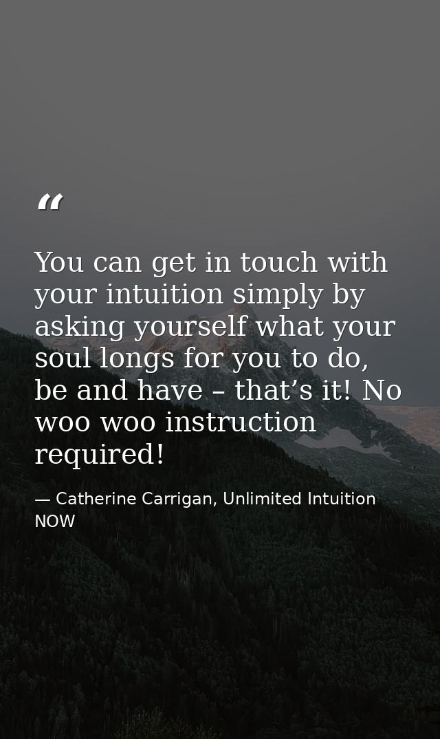 You can get in touch with your intuition simply by asking yourself what your soul longs for you to do, be and have – tha — Catherine Carrigan, Unlimited Intuition NOW