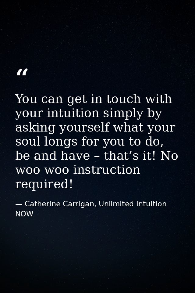 You can get in touch with your intuition simply by asking yourself what your soul longs for you to do, be and have – tha — Catherine Carrigan, Unlimited Intuition NOW