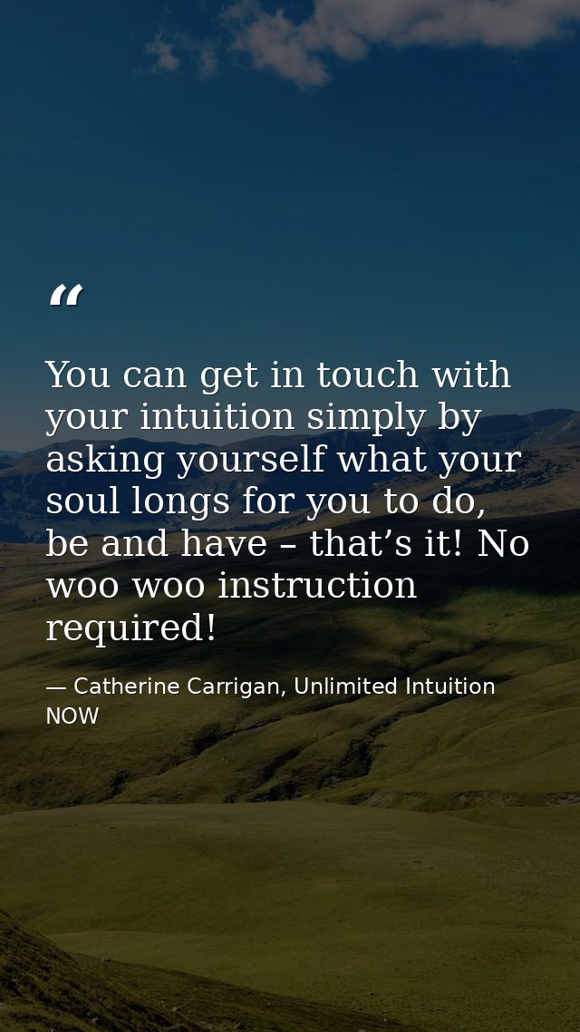 You can get in touch with your intuition simply by asking yourself what your soul longs for you to do, be and have – tha — Catherine Carrigan, Unlimited Intuition NOW