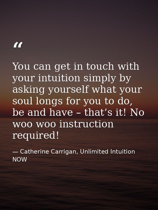 You can get in touch with your intuition simply by asking yourself what your soul longs for you to do, be and have – tha — Catherine Carrigan, Unlimited Intuition NOW