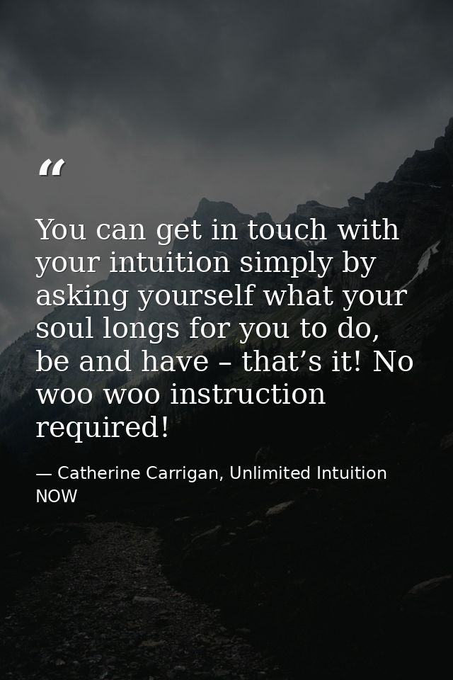 You can get in touch with your intuition simply by asking yourself what your soul longs for you to do, be and have – tha — Catherine Carrigan, Unlimited Intuition NOW