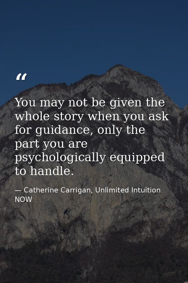 You may not be given the whole story when you ask for guidance, only the part you are psychologically equipped to handle — Catherine Carrigan, Unlimited Intuition NOW