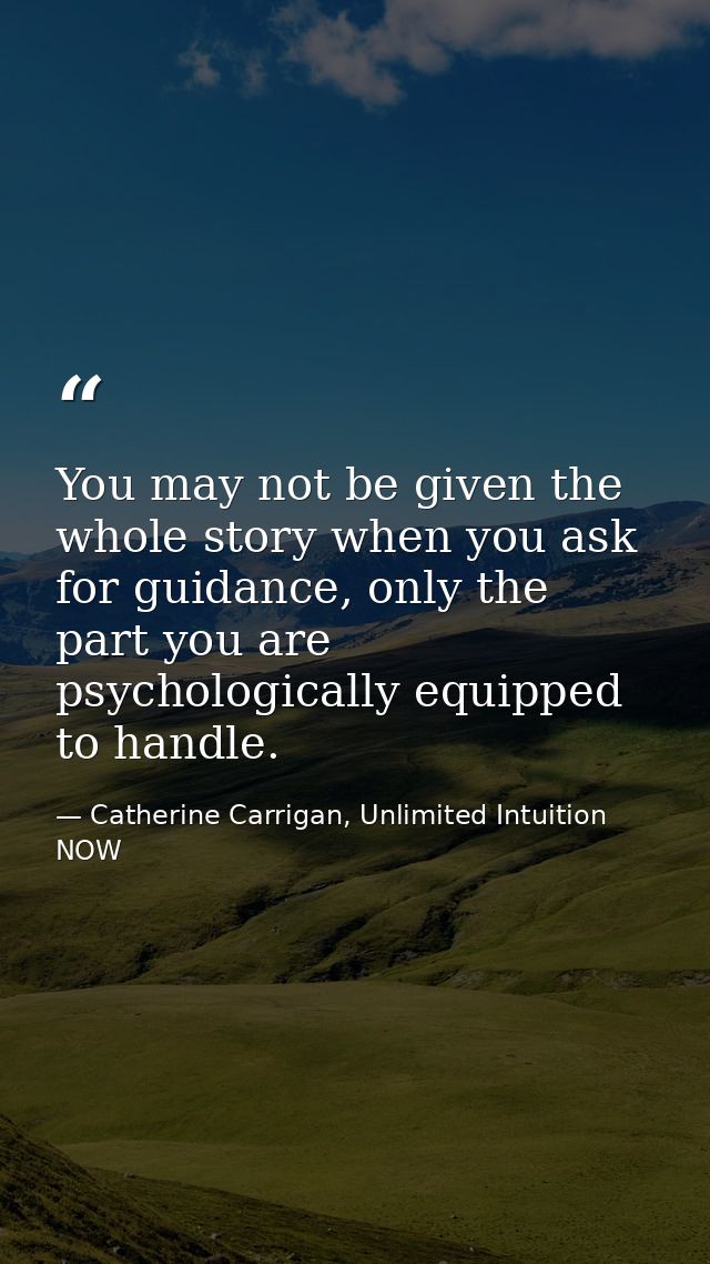 You may not be given the whole story when you ask for guidance, only the part you are psychologically equipped to handle — Catherine Carrigan, Unlimited Intuition NOW