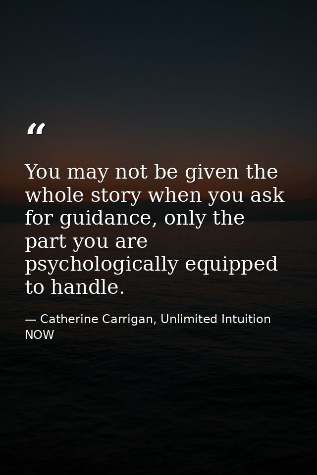You may not be given the whole story when you ask for guidance, only the part you are psychologically equipped to handle — Catherine Carrigan, Unlimited Intuition NOW