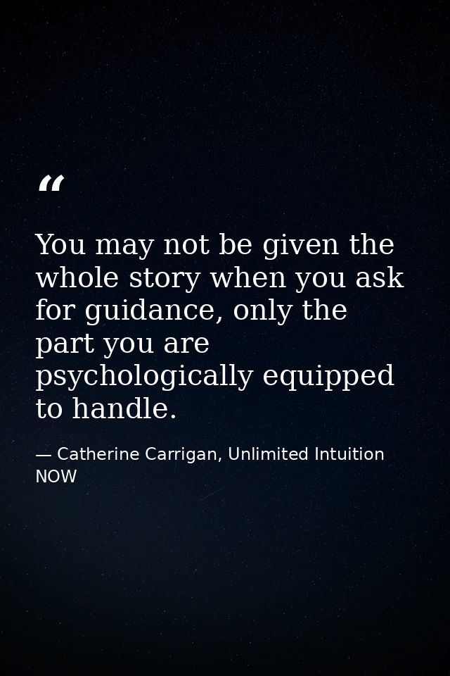 You may not be given the whole story when you ask for guidance, only the part you are psychologically equipped to handle — Catherine Carrigan, Unlimited Intuition NOW