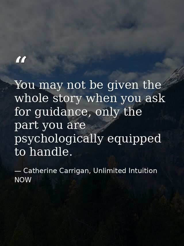 You may not be given the whole story when you ask for guidance, only the part you are psychologically equipped to handle — Catherine Carrigan, Unlimited Intuition NOW