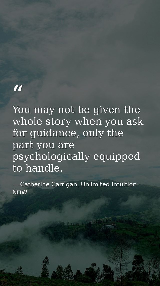You may not be given the whole story when you ask for guidance, only the part you are psychologically equipped to handle — Catherine Carrigan, Unlimited Intuition NOW