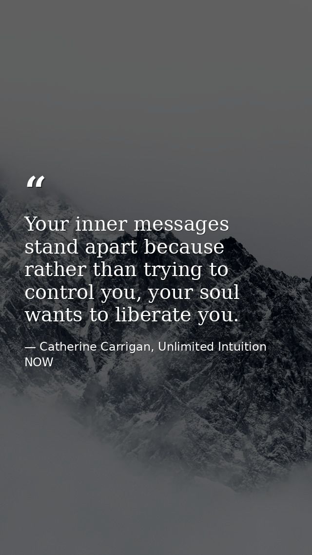 Your inner messages stand apart because rather than trying to control you, your soul wants to liberate you. — Catherine Carrigan, Unlimited Intuition NOW