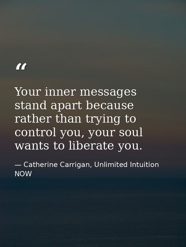 Your inner messages stand apart because rather than trying to control you, your soul wants to liberate you. — Catherine Carrigan, Unlimited Intuition NOW