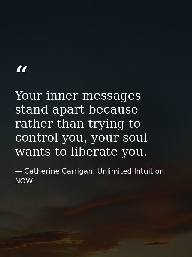 Your inner messages stand apart because rather than trying to control you, your soul wants to liberate you. — Catherine Carrigan, Unlimited Intuition NOW