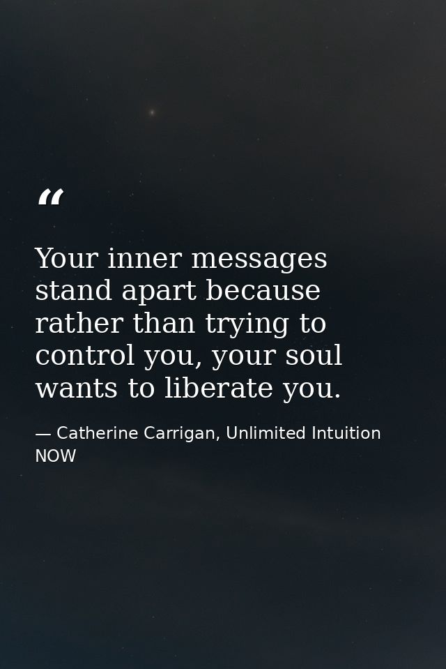 Your inner messages stand apart because rather than trying to control you, your soul wants to liberate you. — Catherine Carrigan, Unlimited Intuition NOW