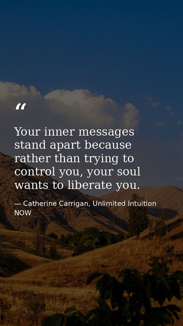 Your inner messages stand apart because rather than trying to control you, your soul wants to liberate you. — Catherine Carrigan, Unlimited Intuition NOW