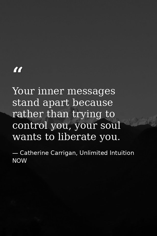 Your inner messages stand apart because rather than trying to control you, your soul wants to liberate you. — Catherine Carrigan, Unlimited Intuition NOW