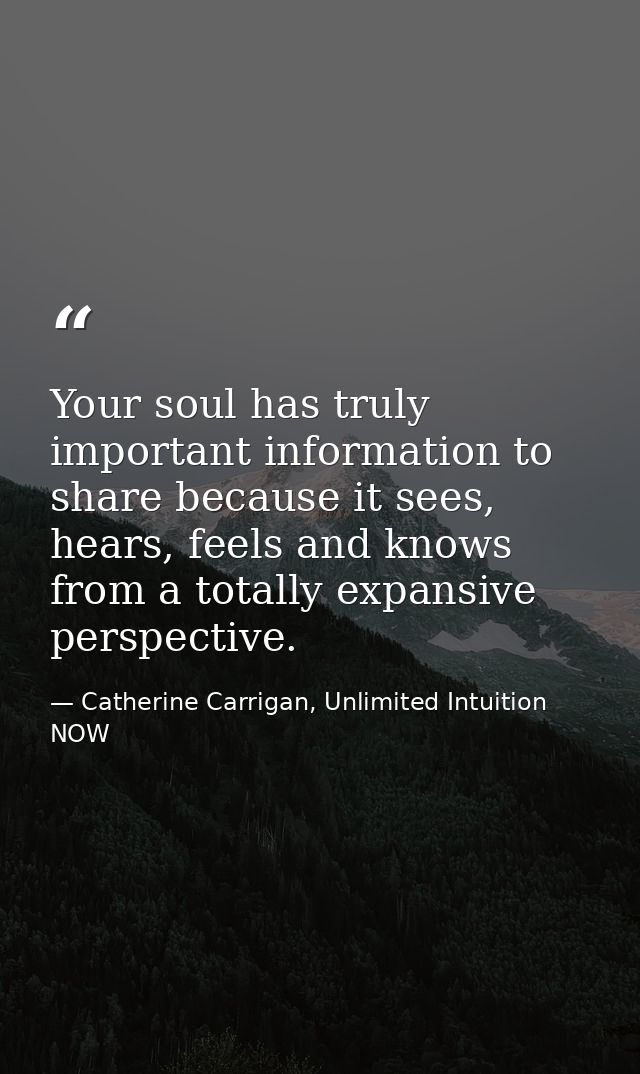 Your soul has truly important information to share because it sees, hears, feels and knows from a totally expansive pers — Catherine Carrigan, Unlimited Intuition NOW