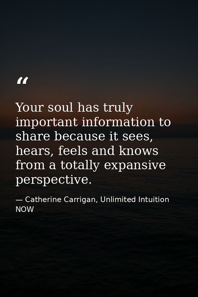 Your soul has truly important information to share because it sees, hears, feels and knows from a totally expansive pers — Catherine Carrigan, Unlimited Intuition NOW