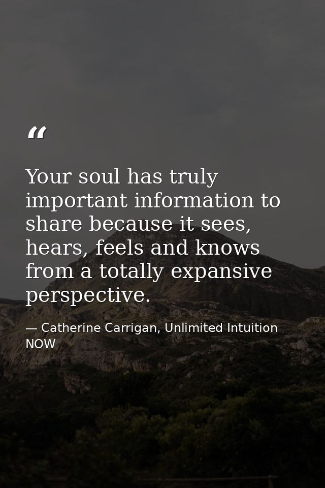 Your soul has truly important information to share because it sees, hears, feels and knows from a totally expansive pers — Catherine Carrigan, Unlimited Intuition NOW