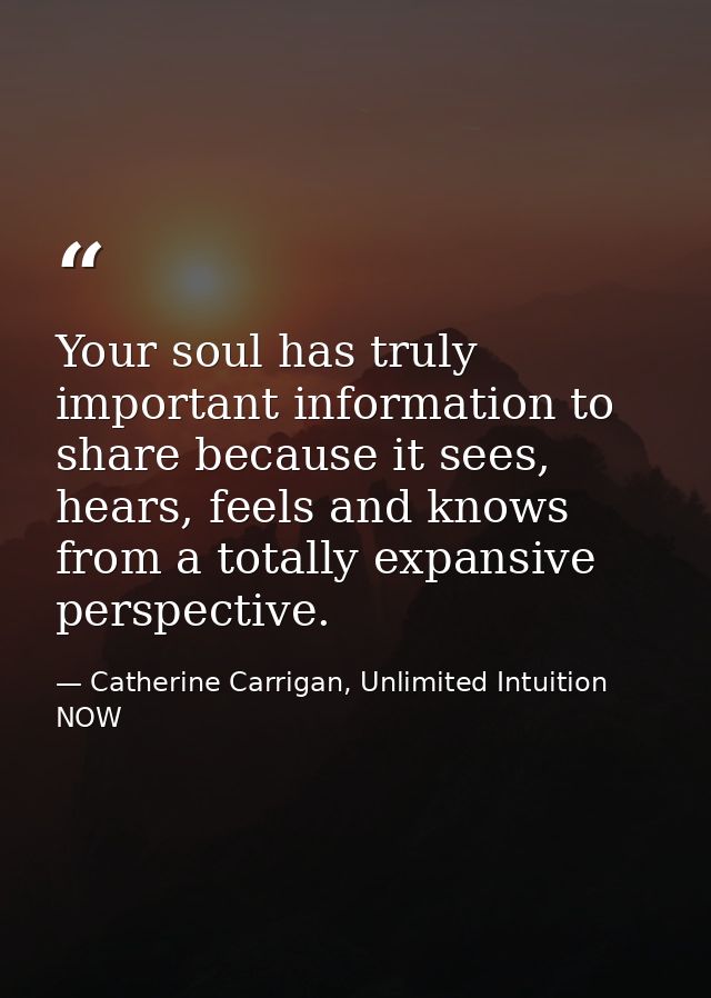 Your soul has truly important information to share because it sees, hears, feels and knows from a totally expansive pers — Catherine Carrigan, Unlimited Intuition NOW