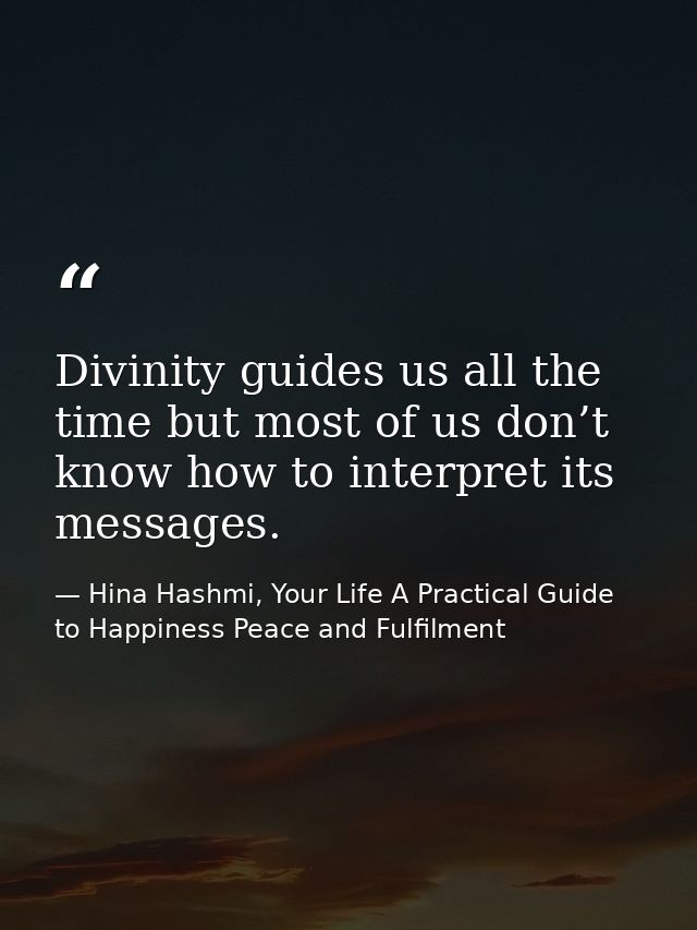 Divinity guides us all the time but most of us don’t know how to interpret its messages. — Hina Hashmi, Your Life A Practical Guide to Happiness Peace and Fulfilment