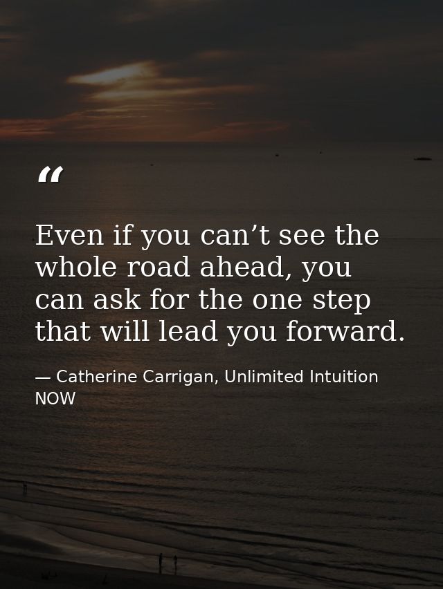 Even if you can’t see the whole road ahead, you can ask for the one step that will lead you forward. — Catherine Carrigan, Unlimited Intuition NOW