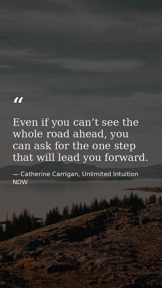 Even if you can’t see the whole road ahead, you can ask for the one step that will lead you forward. — Catherine Carrigan, Unlimited Intuition NOW