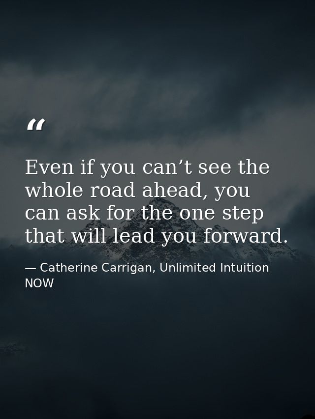 Even if you can’t see the whole road ahead, you can ask for the one step that will lead you forward. — Catherine Carrigan, Unlimited Intuition NOW