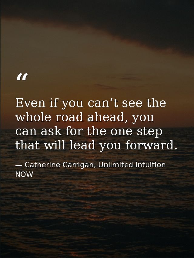 Even if you can’t see the whole road ahead, you can ask for the one step that will lead you forward. — Catherine Carrigan, Unlimited Intuition NOW