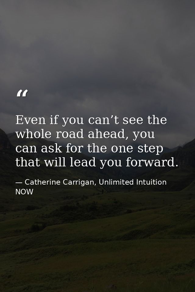 Even if you can’t see the whole road ahead, you can ask for the one step that will lead you forward. — Catherine Carrigan, Unlimited Intuition NOW