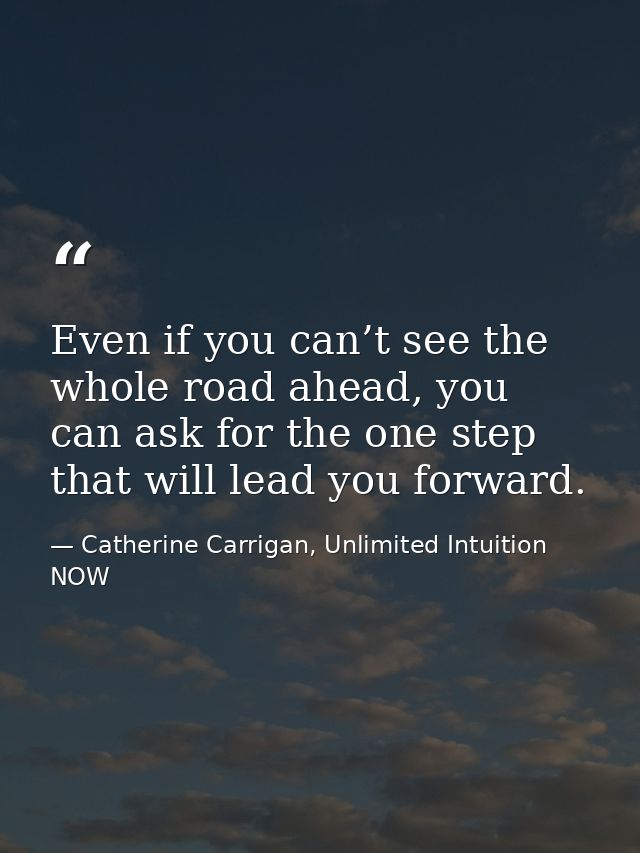 Even if you can’t see the whole road ahead, you can ask for the one step that will lead you forward. — Catherine Carrigan, Unlimited Intuition NOW
