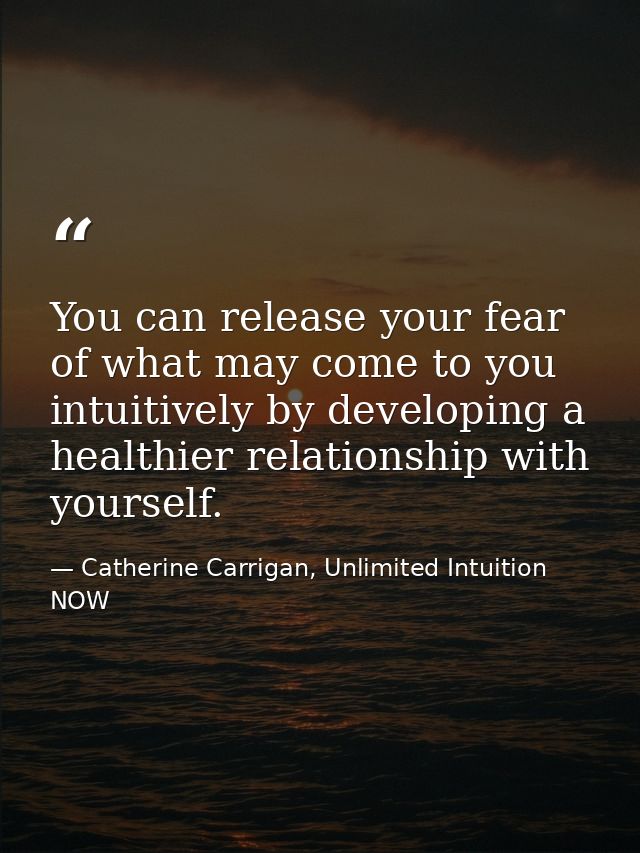 You can release your fear of what may come to you intuitively by developing a healthier relationship with yourself. — Catherine Carrigan, Unlimited Intuition NOW