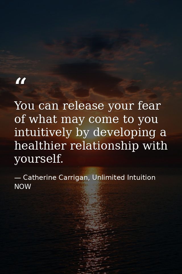 You can release your fear of what may come to you intuitively by developing a healthier relationship with yourself. — Catherine Carrigan, Unlimited Intuition NOW