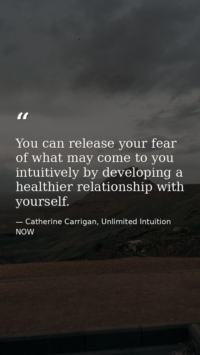 You can release your fear of what may come to you intuitively by developing a healthier relationship with yourself. — Catherine Carrigan, Unlimited Intuition NOW