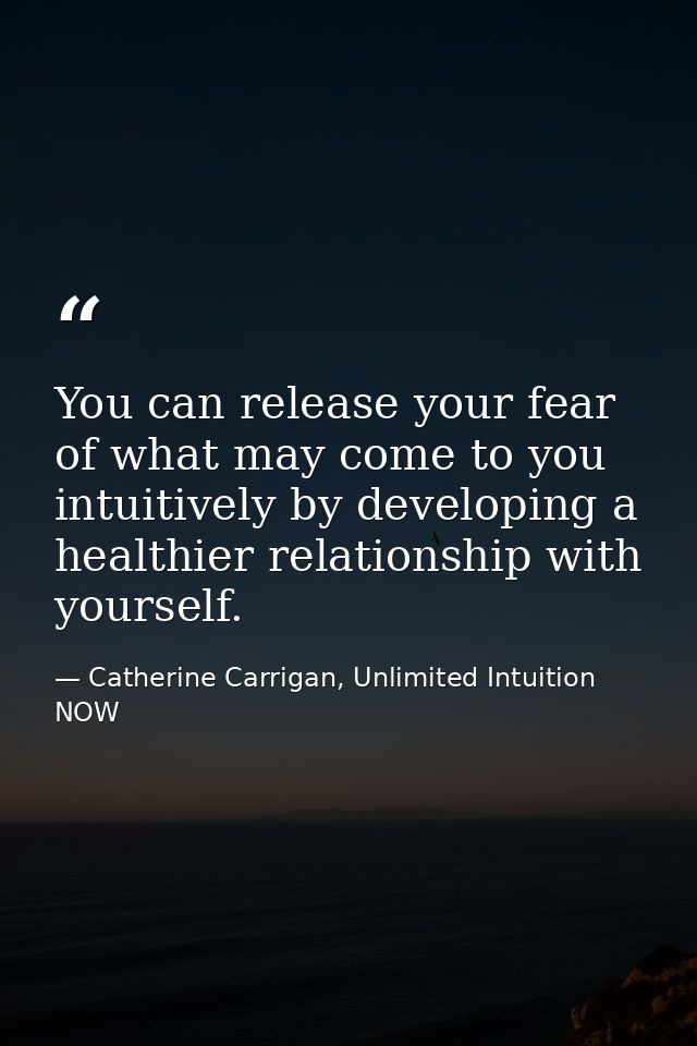 You can release your fear of what may come to you intuitively by developing a healthier relationship with yourself. — Catherine Carrigan, Unlimited Intuition NOW
