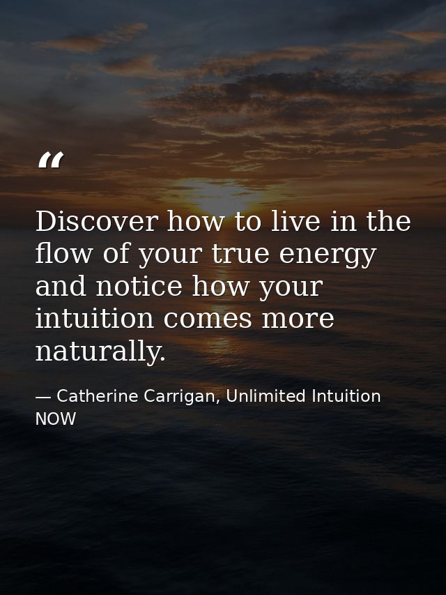 Discover how to live in the flow of your true energy and notice how your intuition comes more naturally. — Catherine Carrigan, Unlimited Intuition NOW