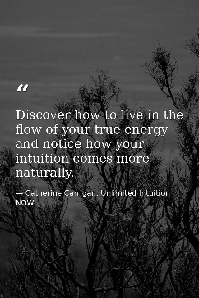 Discover how to live in the flow of your true energy and notice how your intuition comes more naturally. — Catherine Carrigan, Unlimited Intuition NOW
