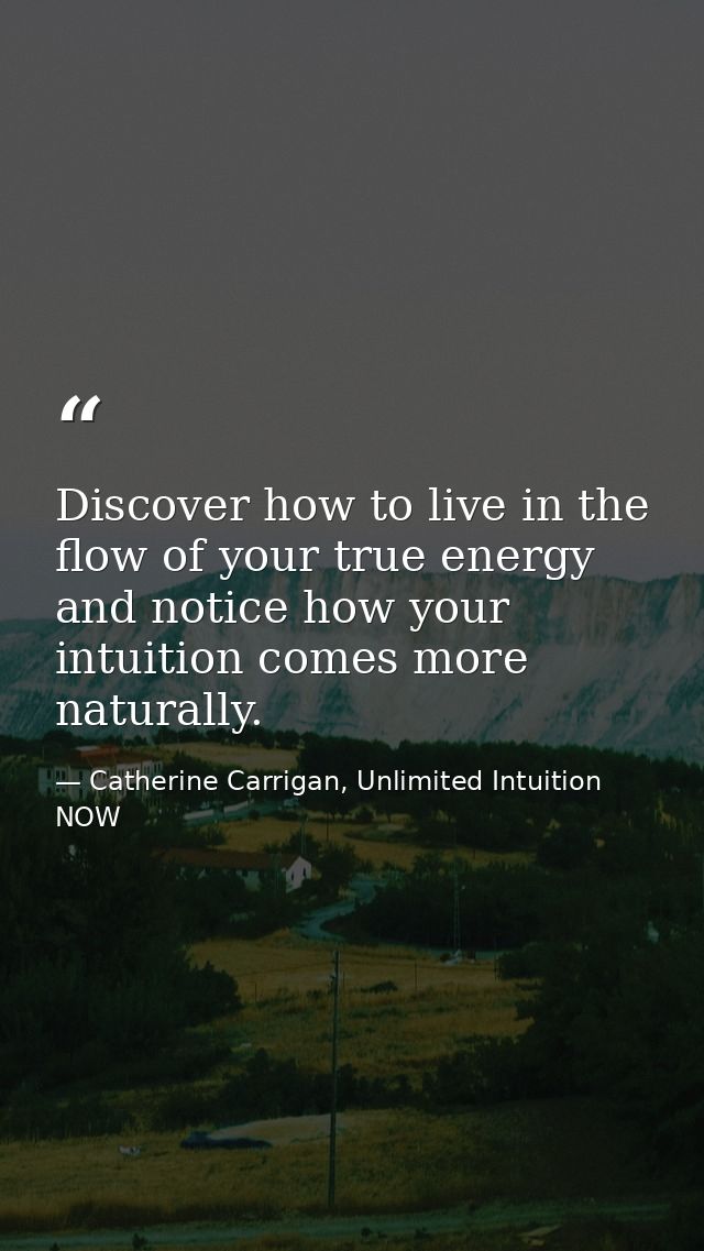 Discover how to live in the flow of your true energy and notice how your intuition comes more naturally. — Catherine Carrigan, Unlimited Intuition NOW
