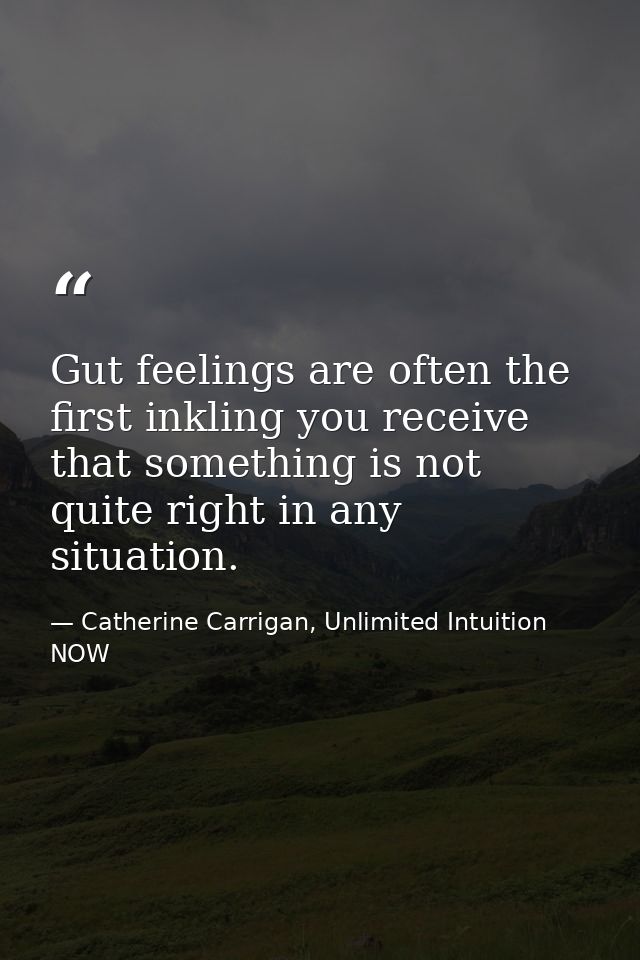 Gut feelings are often the first inkling you receive that something is not quite right in any situation. — Catherine Carrigan, Unlimited Intuition NOW