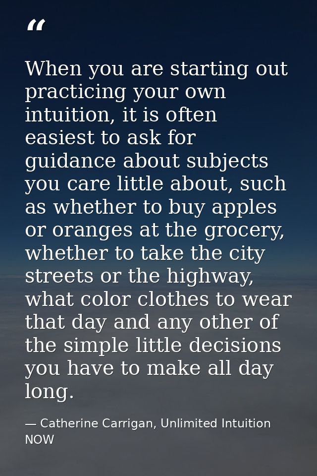 When you are starting out practicing your own intuition, it is often easiest to ask for guidance about subjects you care — Catherine Carrigan, Unlimited Intuition NOW
