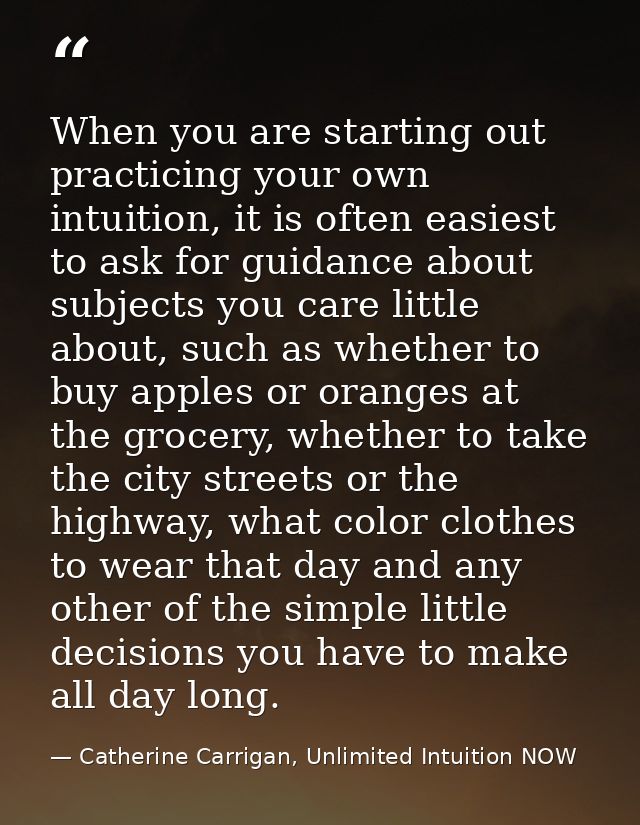 When you are starting out practicing your own intuition, it is often easiest to ask for guidance about subjects you care — Catherine Carrigan, Unlimited Intuition NOW