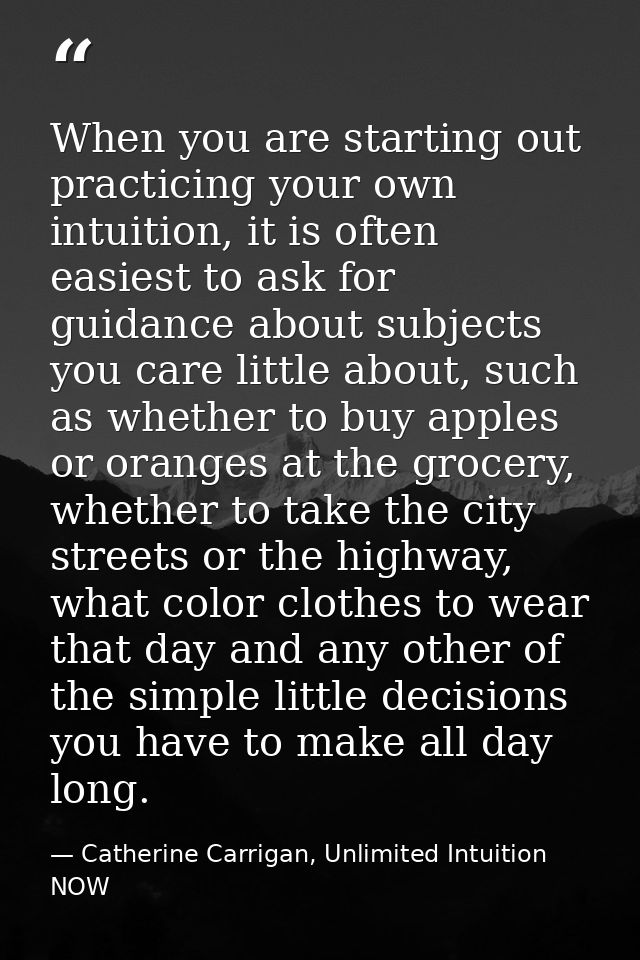 When you are starting out practicing your own intuition, it is often easiest to ask for guidance about subjects you care — Catherine Carrigan, Unlimited Intuition NOW
