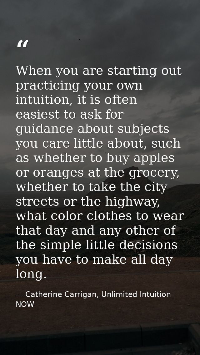 When you are starting out practicing your own intuition, it is often easiest to ask for guidance about subjects you care — Catherine Carrigan, Unlimited Intuition NOW